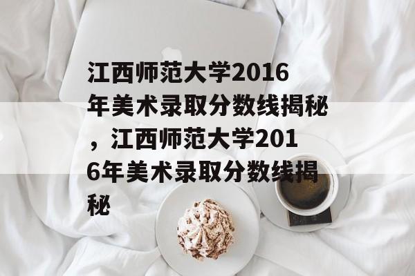 江西师范大学2016年美术录取分数线揭秘，江西师范大学2016年美术录取分数线揭秘