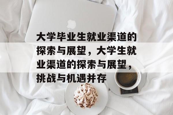 大学毕业生就业渠道的探索与展望,大学生就业渠道的探索与展望,挑战与机遇并存 大学毕业生就业渠道的探索与展望,大学生就业渠道的探索与展望,挑战与机遇并存