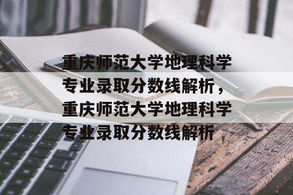 重庆师范大学地理科学专业录取分数线解析，重庆师范大学地理科学专业录取分数线解析