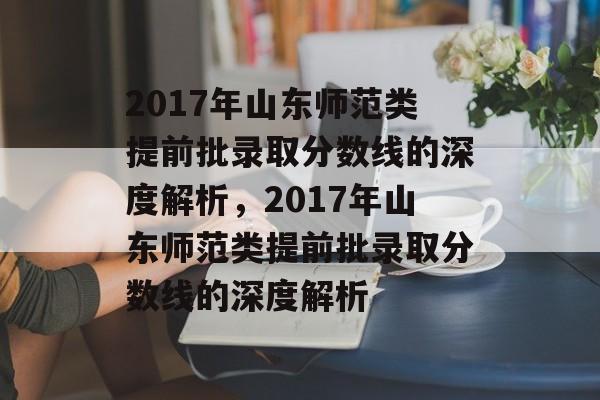 2017年山东师范类提前批录取分数线的深度解析，2017年山东师范类提前批录取分数线的深度解析