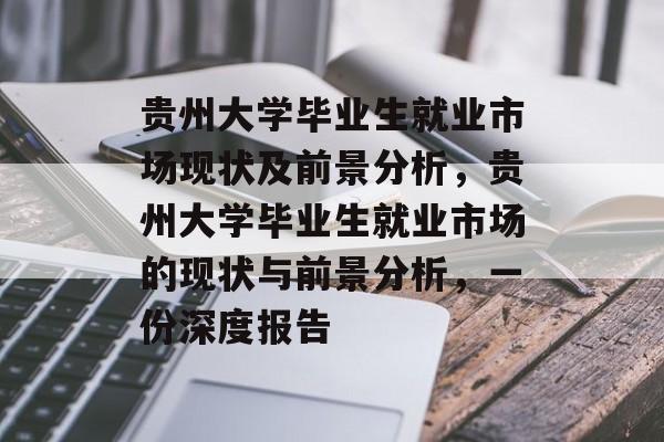 贵州大学毕业生就业市场现状及前景分析，贵州大学毕业生就业市场的现状与前景分析，一份深度报告