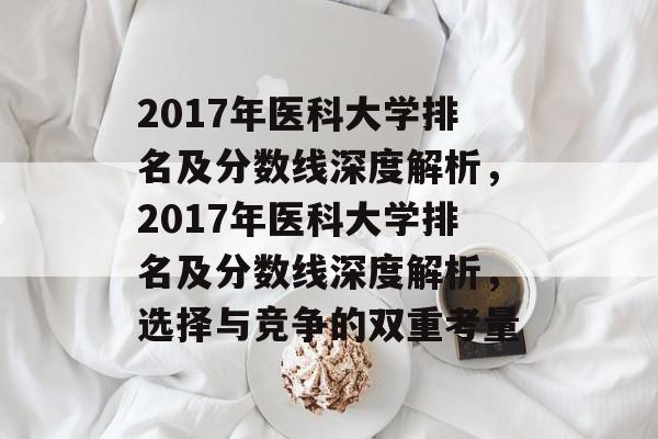 2017年医科大学排名及分数线深度解析,2017年医科大学排名及分数线深度解析,选择与竞争的双重考量 2017年医科大学排名及分数线深度解析,2017年医科大学排名及分数线深度解析,选择与竞争的双重考量