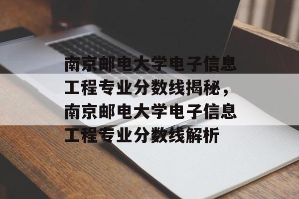 南京邮电大学电子信息工程专业分数线揭秘，南京邮电大学电子信息工程专业分数线解析