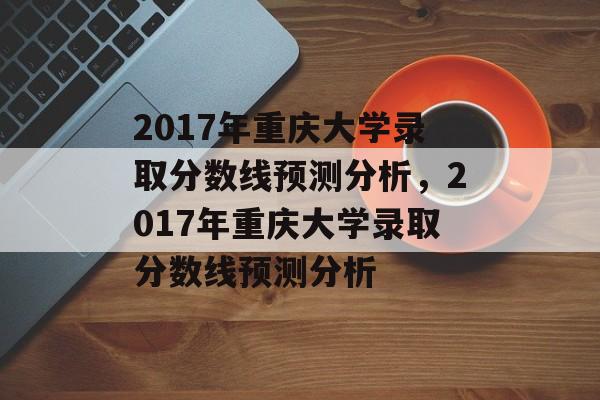 2017年重庆大学录取分数线预测分析，2017年重庆大学录取分数线预测分析