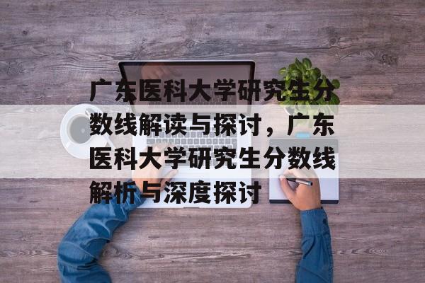 广东医科大学研究生分数线解读与探讨，广东医科大学研究生分数线解析与深度探讨