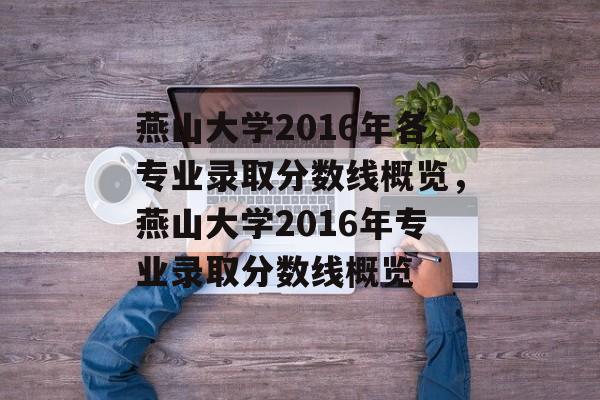 燕山大学2016年各专业录取分数线概览,燕山大学2016年专业录取分数线概览 燕山大学2016年各专业录取分数线概览,燕山大学2016年专业录取分数线概览