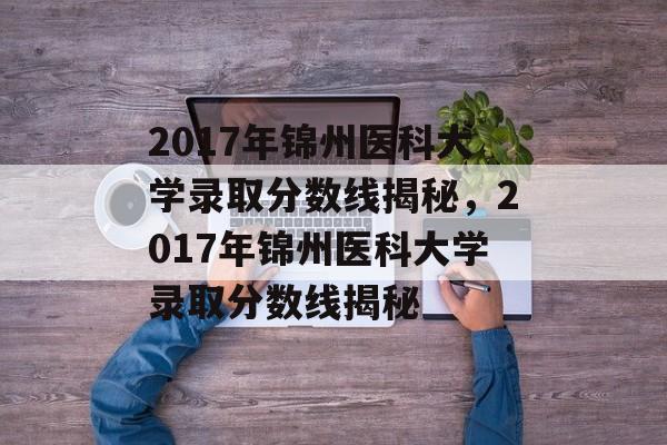 2017年锦州医科大学录取分数线揭秘,2017年锦州医科大学录取分数线揭秘 2017年锦州医科大学录取分数线揭秘,2017年锦州医科大学录取分数线揭秘
