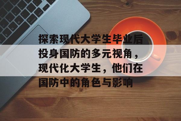 探索现代大学生毕业后投身国防的多元视角，现代化大学生，他们在国防中的角色与影响
