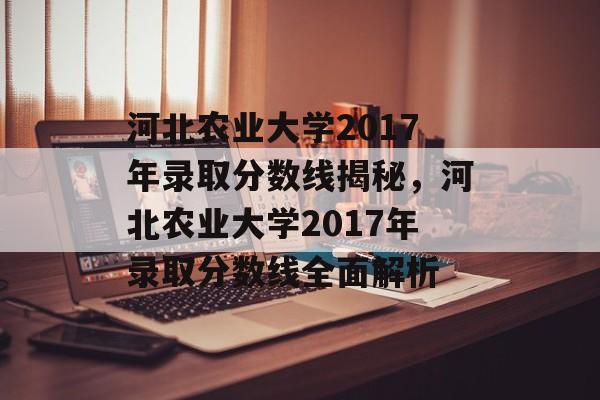 河北农业大学2017年录取分数线揭秘,河北农业大学2017年录取分数线全面解析 河北农业大学2017年录取分数线揭秘,河北农业大学2017年录取分数线全面解析