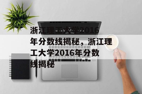 浙江理工大学2016年分数线揭秘，浙江理工大学2016年分数线揭秘