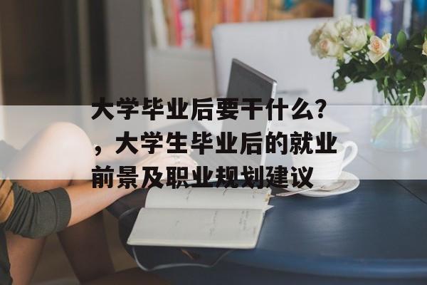 大学毕业后要干什么?,大学生毕业后的就业前景及职业规划建议 大学毕业后要干什么?,大学生毕业后的就业前景及职业规划建议