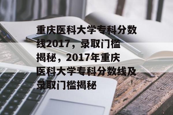 重庆医科大学专科分数线2017,录取门槛揭秘,2017年重庆医科大学专科分数线及录取门槛揭秘 重庆医科大学专科分数线2017,录取门槛揭秘,2017年重庆医科大学专科分数线及录取门槛揭秘