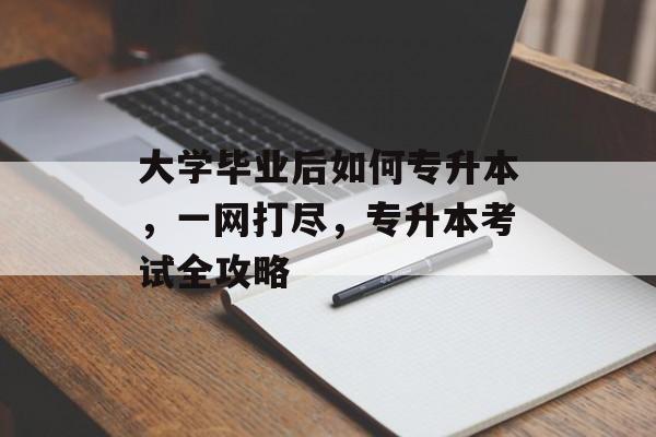 大学毕业后如何专升本,一网打尽,专升本考试全攻略 大学毕业后如何专升本,一网打尽,专升本考试全攻略