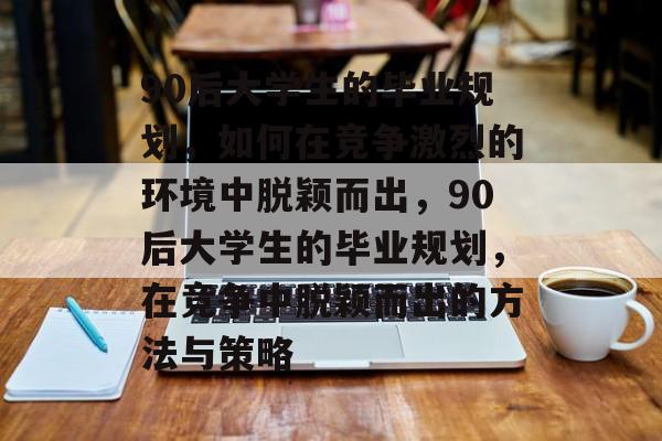 90后大学生的毕业规划，如何在竞争激烈的环境中脱颖而出，90后大学生的毕业规划，在竞争中脱颖而出的方法与策略