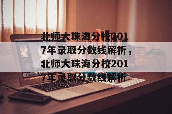 北师大珠海分校2017年录取分数线解析,北师大珠海分校2017年录取分数线解析 北师大珠海分校2017年录取分数线解析,北师大珠海分校2017年录取分数线解析