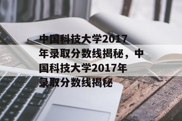 中国科技大学2017年录取分数线揭秘,中国科技大学2017年录取分数线揭秘 中国科技大学2017年录取分数线揭秘,中国科技大学2017年录取分数线揭秘