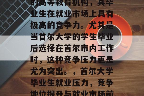 首尔大学作为全球顶级的高等教育机构,其毕业生在就业市场上具有极高的竞争力。尤其是当首尔大学的学生毕业后选择在首尔市内工作时,这种竞争压力更是尤为突出。,首尔大学毕业生就业压力,竞争地位提升与就业市场前景分析 首尔大学作为全球顶级的高等教育机构,其毕业生在就业市场上具有极高的竞争力。尤其是当首尔大学的学生毕业后选择在首尔市内工作时,这种竞争压力更是尤为突出。,首尔大学毕业生就业压力,竞争地位提升与就业市场前景分析