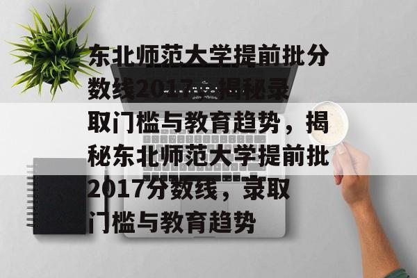 东北师范大学提前批分数线2017,揭秘录取门槛与教育趋势,揭秘东北师范大学提前批2017分数线,录取门槛与教育趋势 东北师范大学提前批分数线2017,揭秘录取门槛与教育趋势,揭秘东北师范大学提前批2017分数线,录取门槛与教育趋势