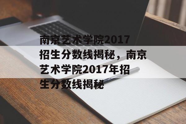 南京艺术学院2017招生分数线揭秘,南京艺术学院2017年招生分数线揭秘 南京艺术学院2017招生分数线揭秘,南京艺术学院2017年招生分数线揭秘