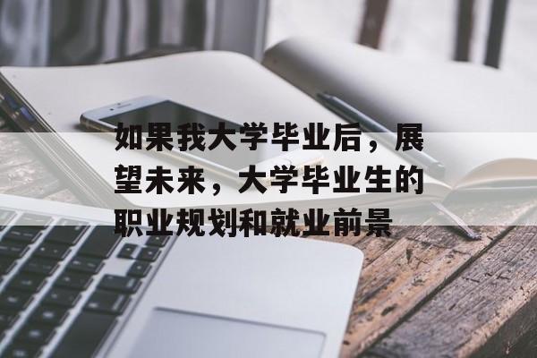 如果我大学毕业后,展望未来,大学毕业生的职业规划和就业前景 如果我大学毕业后,展望未来,大学毕业生的职业规划和就业前景