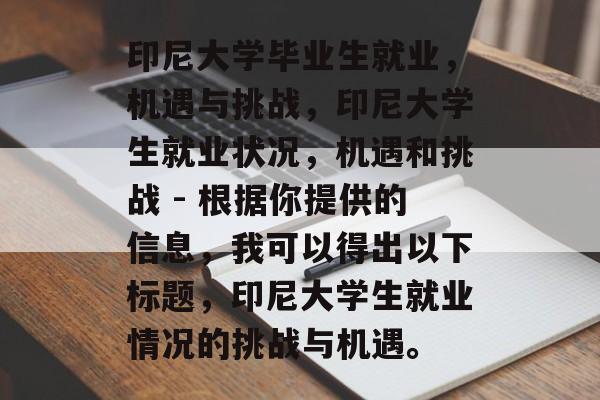 印尼大学毕业生就业,机遇与挑战,印尼大学生就业状况,机遇和挑战 - 根据你提供的信息,我可以得出以下标题,印尼大学生就业情况的挑战与机遇。 印尼大学毕业生就业,机遇与挑战,印尼大学生就业状况,机遇和挑战 - 根据你提供的信息,我可以得出以下标题,印尼大学生就业情况的挑战与机遇。