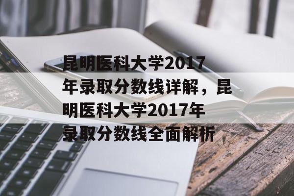 昆明医科大学2017年录取分数线详解,昆明医科大学2017年录取分数线全面解析 昆明医科大学2017年录取分数线详解,昆明医科大学2017年录取分数线全面解析