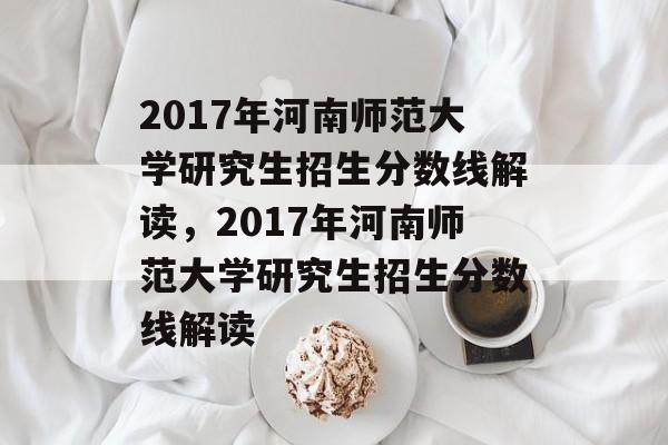 2017年河南师范大学研究生招生分数线解读，2017年河南师范大学研究生招生分数线解读
