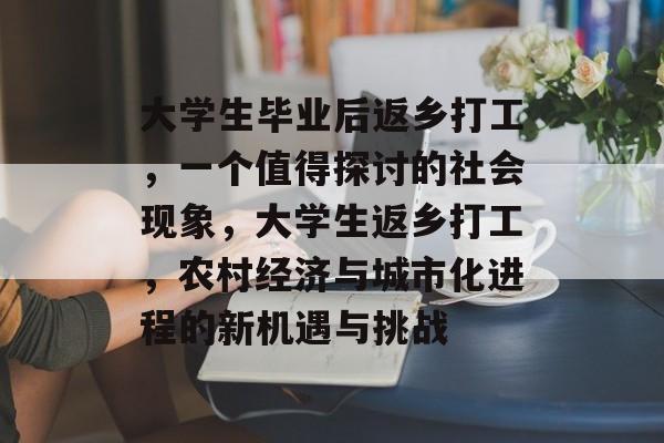 大学生毕业后返乡打工,一个值得探讨的社会现象,大学生返乡打工,农村经济与城市化进程的新机遇与挑战 大学生毕业后返乡打工,一个值得探讨的社会现象,大学生返乡打工,农村经济与城市化进程的新机遇与挑战