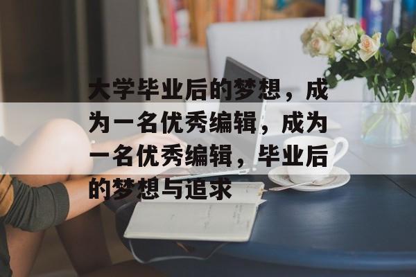 大学毕业后的梦想,成为一名优秀编辑,成为一名优秀编辑,毕业后的梦想与追求 大学毕业后的梦想,成为一名优秀编辑,成为一名优秀编辑,毕业后的梦想与追求