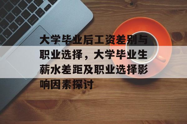 大学毕业后工资差别与职业选择,大学毕业生薪水差距及职业选择影响因素探讨 大学毕业后工资差别与职业选择,大学毕业生薪水差距及职业选择影响因素探讨