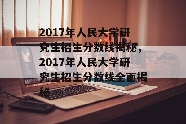 2017年人民大学研究生招生分数线揭秘,2017年人民大学研究生招生分数线全面揭秘 2017年人民大学研究生招生分数线揭秘,2017年人民大学研究生招生分数线全面揭秘