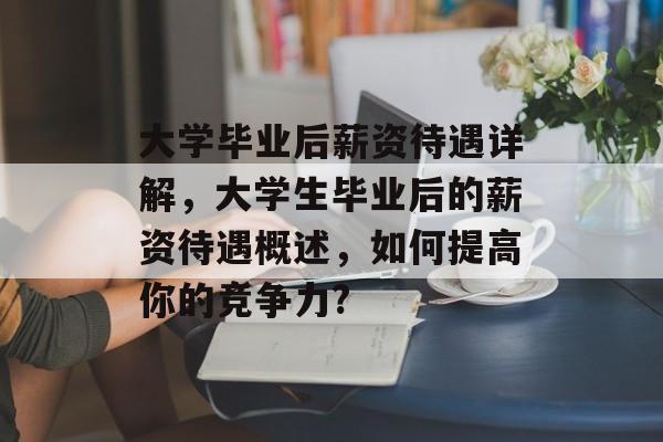 大学毕业后薪资待遇详解,大学生毕业后的薪资待遇概述,如何提高你的竞争力? 大学毕业后薪资待遇详解,大学生毕业后的薪资待遇概述,如何提高你的竞争力?