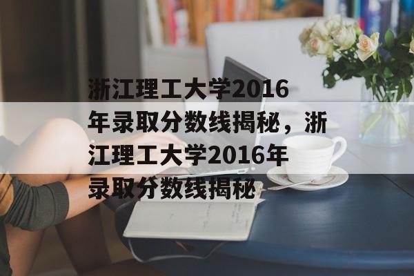 浙江理工大学2016年录取分数线揭秘,浙江理工大学2016年录取分数线揭秘 浙江理工大学2016年录取分数线揭秘,浙江理工大学2016年录取分数线揭秘