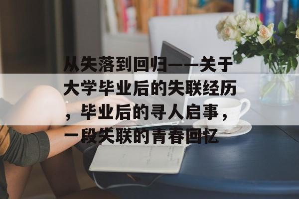 从失落到回归——关于大学毕业后的失联经历,毕业后的寻人启事,一段失联的青春回忆 从失落到回归——关于大学毕业后的失联经历,毕业后的寻人启事,一段失联的青春回忆