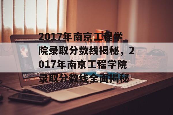 2017年南京工程学院录取分数线揭秘，2017年南京工程学院录取分数线全面揭秘