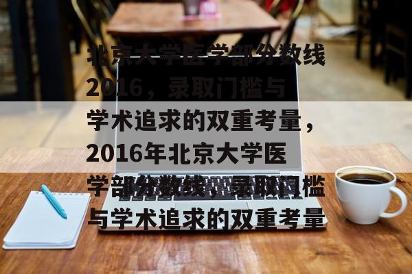 北京大学医学部分数线2016,录取门槛与学术追求的双重考量,2016年北京大学医学部分数线,录取门槛与学术追求的双重考量 北京大学医学部分数线2016,录取门槛与学术追求的双重考量,2016年北京大学医学部分数线,录取门槛与学术追求的双重考量