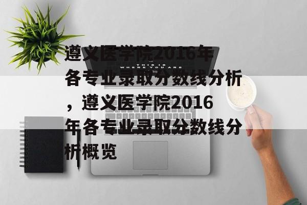 遵义医学院2016年各专业录取分数线分析,遵义医学院2016年各专业录取分数线分析概览 遵义医学院2016年各专业录取分数线分析,遵义医学院2016年各专业录取分数线分析概览