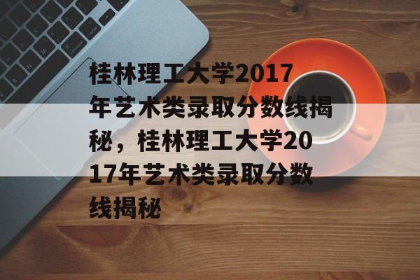 桂林理工大学2017年艺术类录取分数线揭秘,桂林理工大学2017年艺术类录取分数线揭秘 桂林理工大学2017年艺术类录取分数线揭秘,桂林理工大学2017年艺术类录取分数线揭秘