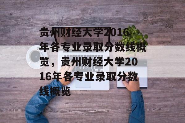 贵州财经大学2016年各专业录取分数线概览,贵州财经大学2016年各专业录取分数线概览 贵州财经大学2016年各专业录取分数线概览,贵州财经大学2016年各专业录取分数线概览