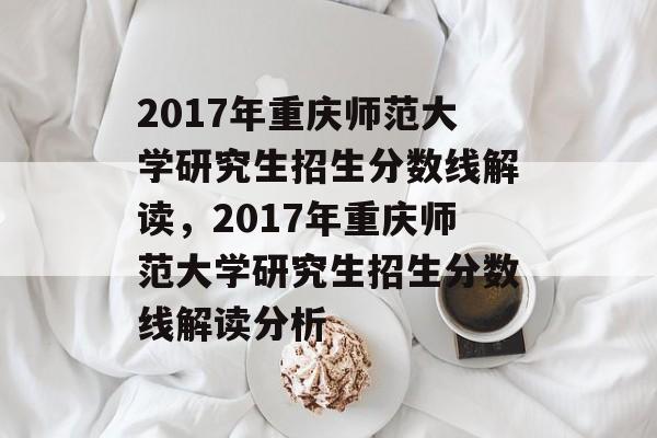 2017年重庆师范大学研究生招生分数线解读,2017年重庆师范大学研究生招生分数线解读分析 2017年重庆师范大学研究生招生分数线解读,2017年重庆师范大学研究生招生分数线解读分析