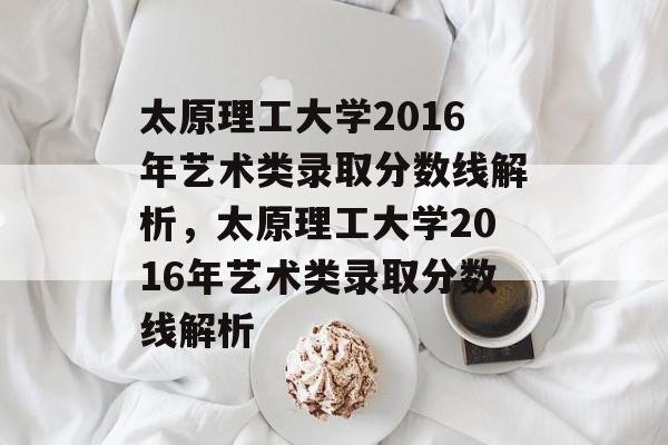 太原理工大学2016年艺术类录取分数线解析，太原理工大学2016年艺术类录取分数线解析