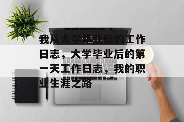 我从大学毕业后的工作日志,大学毕业后的第一天工作日志,我的职业生涯之路 我从大学毕业后的工作日志,大学毕业后的第一天工作日志,我的职业生涯之路