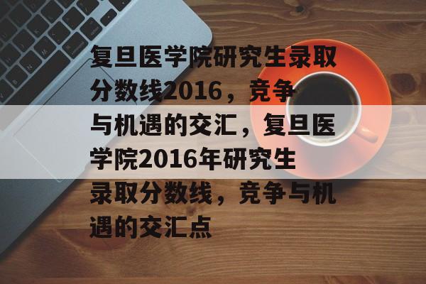 复旦医学院研究生录取分数线2016,竞争与机遇的交汇,复旦医学院2016年研究生录取分数线,竞争与机遇的交汇点 复旦医学院研究生录取分数线2016,竞争与机遇的交汇,复旦医学院2016年研究生录取分数线,竞争与机遇的交汇点