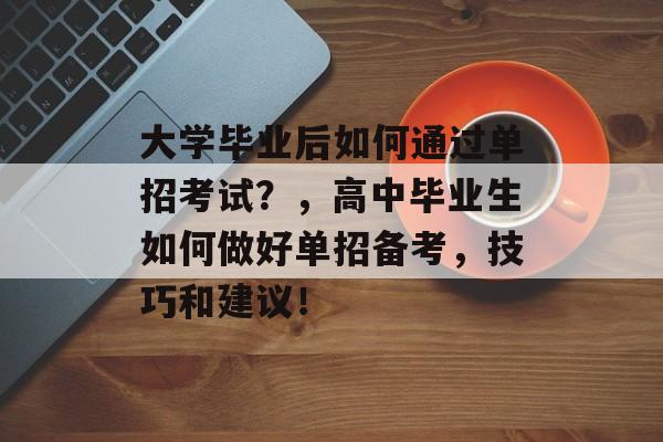 大学毕业后如何通过单招考试?,高中毕业生如何做好单招备考,技巧和建议! 大学毕业后如何通过单招考试?,高中毕业生如何做好单招备考,技巧和建议!