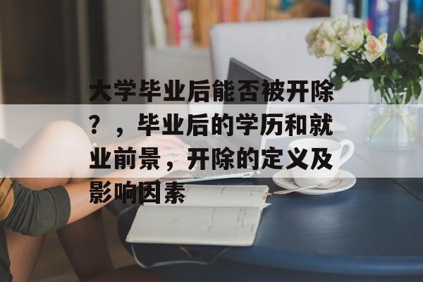 大学毕业后能否被开除?,毕业后的学历和就业前景,开除的定义及影响因素 大学毕业后能否被开除?,毕业后的学历和就业前景,开除的定义及影响因素