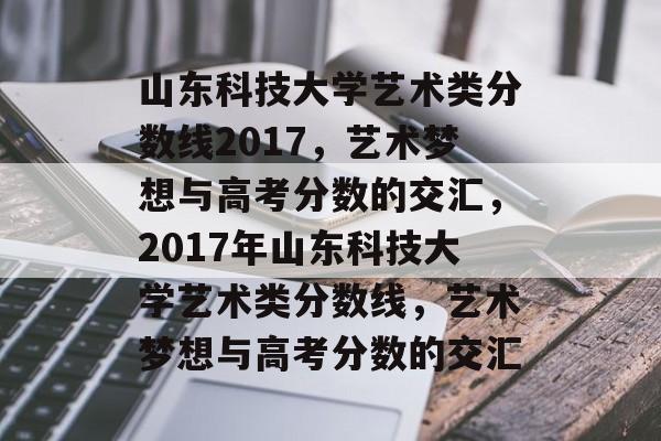 山东科技大学艺术类分数线2017,艺术梦想与高考分数的交汇,2017年山东科技大学艺术类分数线,艺术梦想与高考分数的交汇 山东科技大学艺术类分数线2017,艺术梦想与高考分数的交汇,2017年山东科技大学艺术类分数线,艺术梦想与高考分数的交汇
