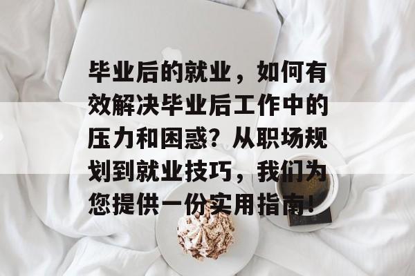 毕业后的就业,如何有效解决毕业后工作中的压力和困惑?从职场规划到就业技巧,我们为您提供一份实用指南! 毕业后的就业,如何有效解决毕业后工作中的压力和困惑?从职场规划到就业技巧,我们为您提供一份实用指南!