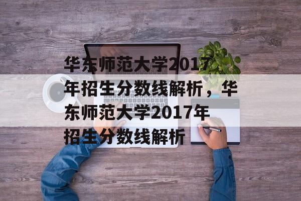 华东师范大学2017年招生分数线解析,华东师范大学2017年招生分数线解析 华东师范大学2017年招生分数线解析,华东师范大学2017年招生分数线解析