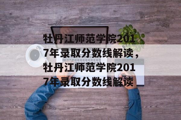 牡丹江师范学院2017年录取分数线解读,牡丹江师范学院2017年录取分数线解读 牡丹江师范学院2017年录取分数线解读,牡丹江师范学院2017年录取分数线解读