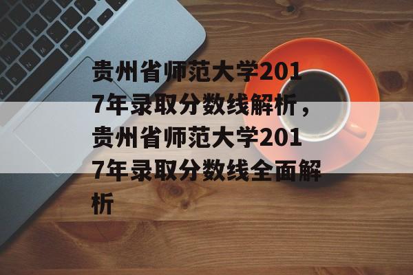 贵州省师范大学2017年录取分数线解析,贵州省师范大学2017年录取分数线全面解析 贵州省师范大学2017年录取分数线解析,贵州省师范大学2017年录取分数线全面解析